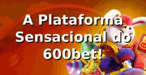 A Plataforma Sensacional do 600bet! 🎰